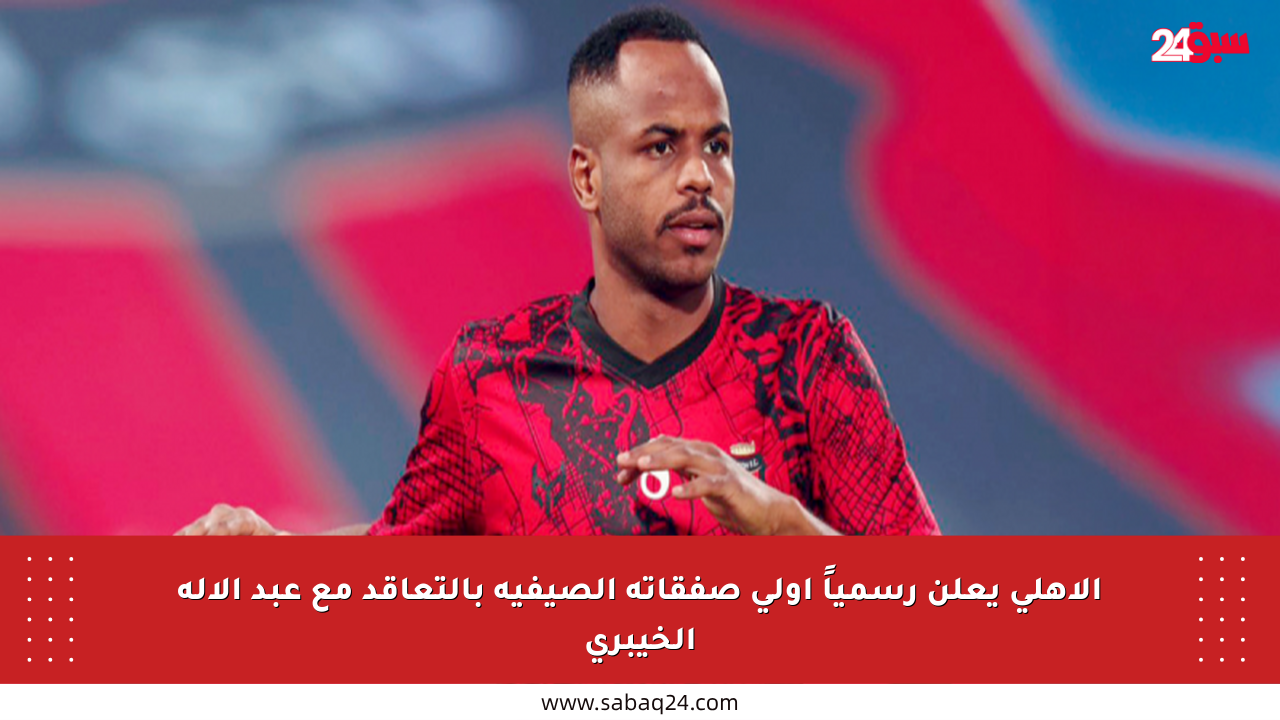 الأهلي يعلن رسمياً أولى صفقاته الصيفية بالتعاقد مع عبد الإله الخيبري